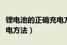 锂电池的正确充电方法如何（锂电池的正确充电方法）