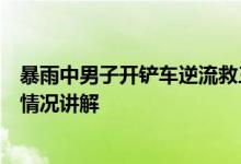 暴雨中男子开铲车逆流救三人墙头被困市民被托举救下大概情况讲解