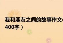 我和朋友之间的故事作文400字（我和朋友之间的故事 作文400字）