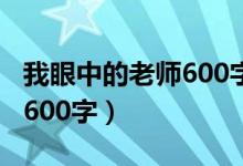 我眼中的老师600字作文初二（我眼中的老师600字）