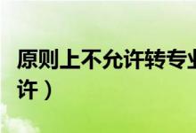 原则上不允许转专业是什么意思（原则上不允许）