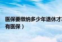 医保要缴纳多少年退休才享受（医保要交多少年才能退休时有医保）