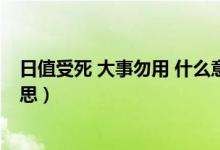 日值受死 大事勿用 什么意思（日值受死 大事勿用是什么意思）