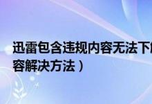 迅雷包含违规内容无法下解除安全模式载（迅雷包含违规内容解决方法）