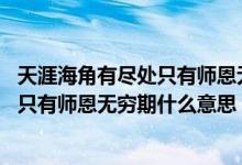 天涯海角有尽处只有师恩无穷期什么意思（天涯海角有尽处 只有师恩无穷期什么意思）