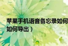 苹果手机语音备忘录如何导出到u盘（苹果手机语音备忘录如何导出）