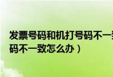 发票号码和机打号码不一致是什么原因（发票号码和机打号码不一致怎么办）