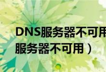 DNS服务器不可用是什么原因win11（dns服务器不可用）