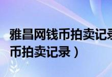 雅昌网钱币拍卖记录钱币拍卖专场（雅昌网钱币拍卖记录）