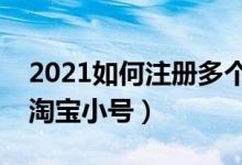 2021如何注册多个淘宝小号（怎么注册多个淘宝小号）