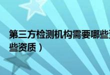 第三方检测机构需要哪些资质要求（第三方检测机构需要哪些资质）