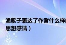 渔歌子表达了作者什么样的情感（渔歌子表达了诗人怎样的思想感情）