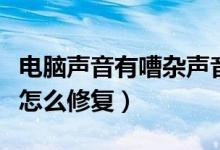 电脑声音有嘈杂声音咋回事（电脑声音有杂音怎么修复）