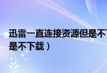 迅雷一直连接资源但是不下载怎么办（迅雷一直连接资源但是不下载）