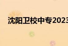 沈阳卫校中专2023招生简章（沈阳卫校）