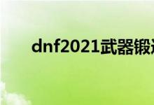 dnf2021武器锻造（dnf武器锻造在）