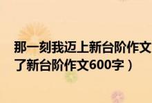 那一刻我迈上新台阶作文600字记叙文初一（那一刻我迈上了新台阶作文600字）