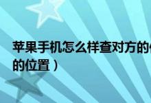 苹果手机怎么样查对方的位置定位（苹果手机怎么样查对方的位置）