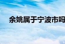 余姚属于宁波市吗（余姚市属于哪个省）