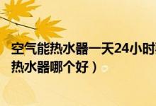 空气能热水器一天24小时要用多少电（空气能热水器和燃气热水器哪个好）