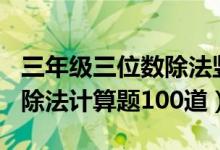 三年级三位数除法竖式计算题100道（三年级除法计算题100道）