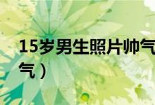 15岁男生照片帅气戴口罩（15岁男生照片帅气）