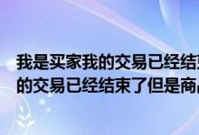 我是买家我的交易已经结束了但是商品不显示（我是买家我的交易已经结束了但是商品）