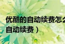 优酷的自动续费怎么取消（如何关闭优酷会员自动续费）