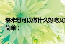 糯米粉可以做什么好吃又简单的（糯米粉可以做什么好吃又简单）