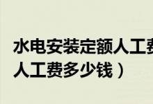 水电安装定额人工费清单计价（水电安装定额人工费多少钱）