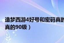 造梦西游4好号和密码真的90级202（造梦西游4好号和密码真的90级）