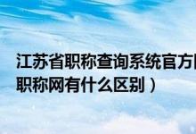 江苏省职称查询系统官方网站（江苏省职称网和江苏省人事职称网有什么区别）