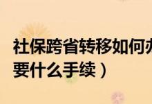 社保跨省转移如何办理转移（社保跨省转移需要什么手续）