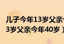 儿子今年13岁父亲今年40岁好吗（儿子今年13岁父亲今年40岁）