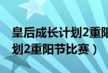 皇后成长计划2重阳节比赛闪艺（皇后成长计划2重阳节比赛）