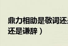 鼎力相助是敬词还是谦词?（鼎力相助是敬辞还是谦辞）