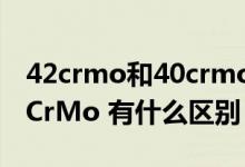 42crmo和40crmo的区别（42CrMo4 和42CrMo 有什么区别）