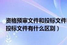 资格预审文件和投标文件区别（招投标的资格预审文件和招投标文件有什么区别）