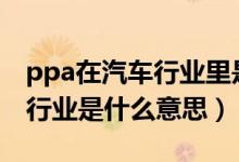 ppa在汽车行业里是什么意思（PPAP在汽车行业是什么意思）