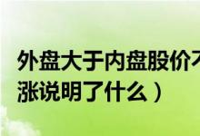 外盘大于内盘股价不涨（内盘大于外盘股价上涨说明了什么）