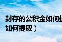 封存的公积金如何提取支付宝（封存的公积金如何提取）