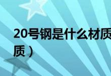 20号钢是什么材质及性能（20号钢是什么材质）