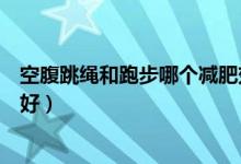 空腹跳绳和跑步哪个减肥效果好（跳绳和跑步哪个减肥效果好）