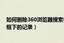 如何删除360浏览器搜索栏下面的记录（如何清除360搜索框下的记录）