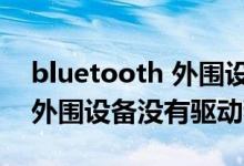 bluetooth 外围设备没有驱动（bluetooth外围设备没有驱动程序）