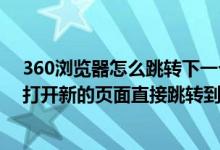 360浏览器怎么跳转下一个页面（如何让360浏览器设置为打开新的页面直接跳转到那个页面）