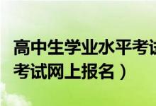 高中生学业水平考试报名（普通高中学业水平考试网上报名）