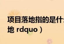 项目落地指的是什么（什么叫 ldquo 项目落地 rdquo）