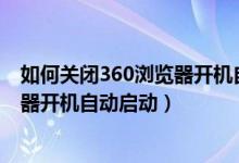 如何关闭360浏览器开机自动启动win7（如何关闭360浏览器开机自动启动）