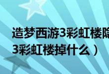 造梦西游3彩虹楼隐藏副本掉落物（造梦西游3彩虹楼掉什么）